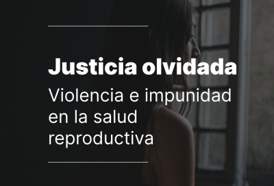 Justicia Olvidada. Violencia e impunidad en la salud reproductiva